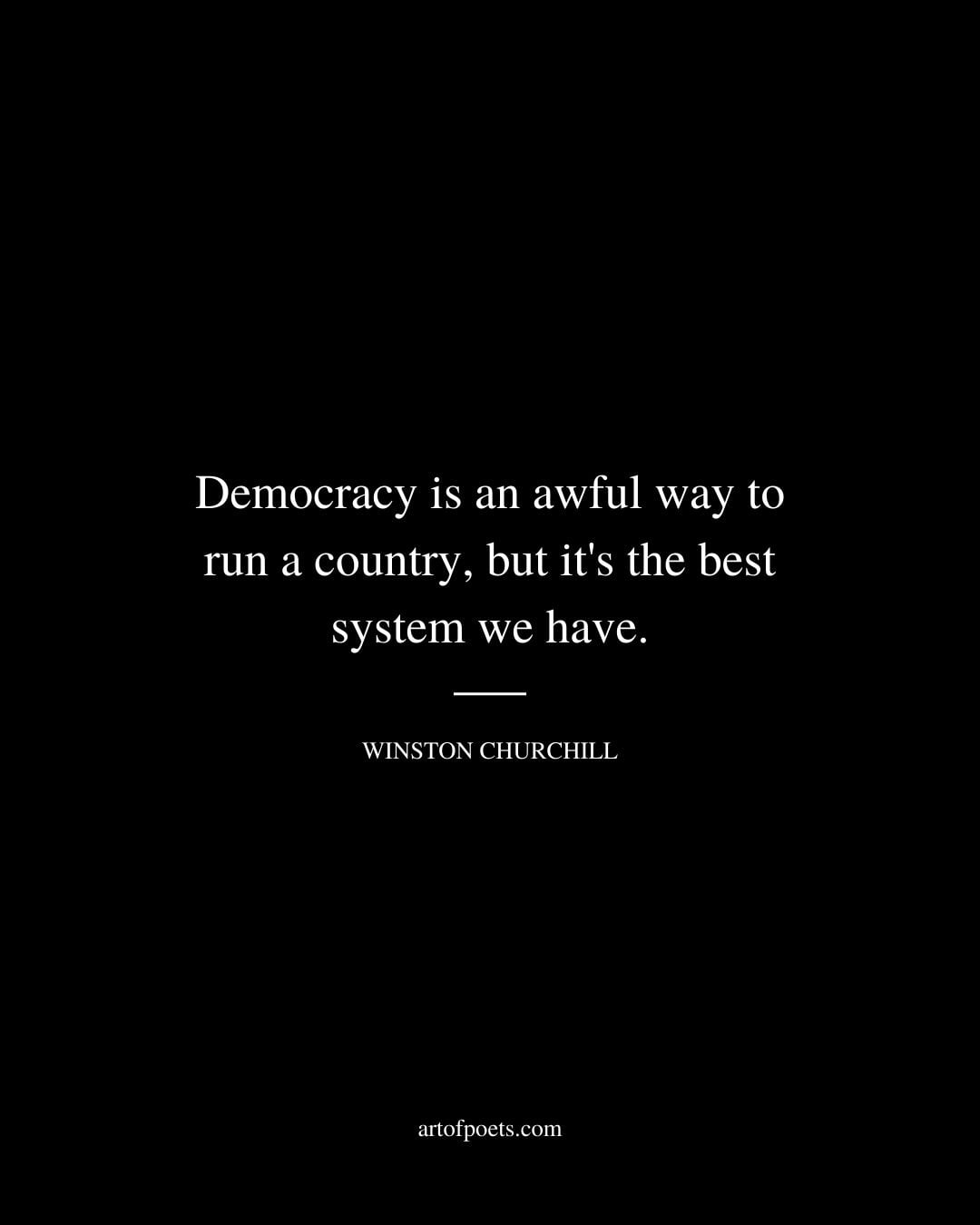 Democracy is an awful way to run a country but its the best system we have