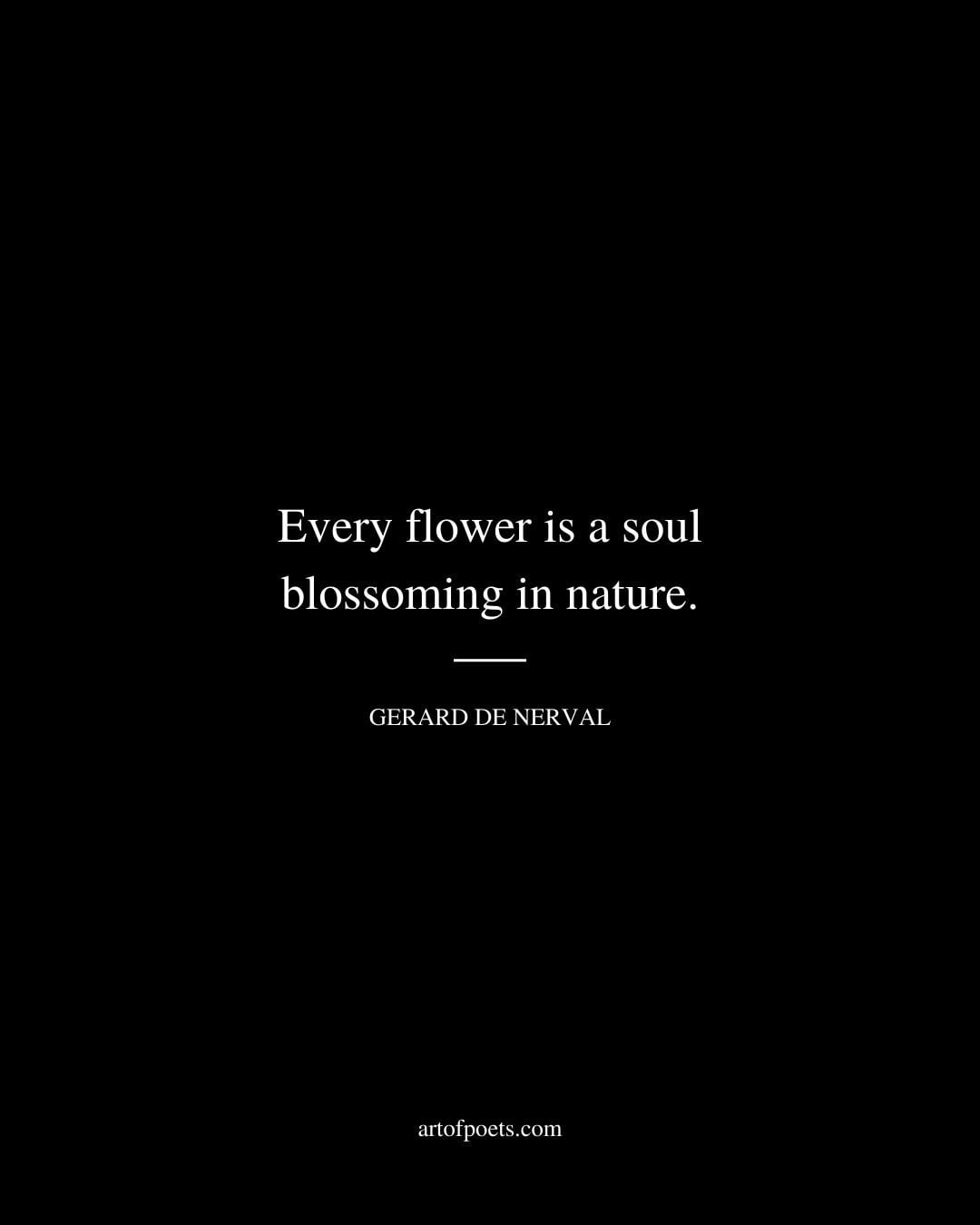 Every flower is a soul blossoming in nature. Gerard De Nerval