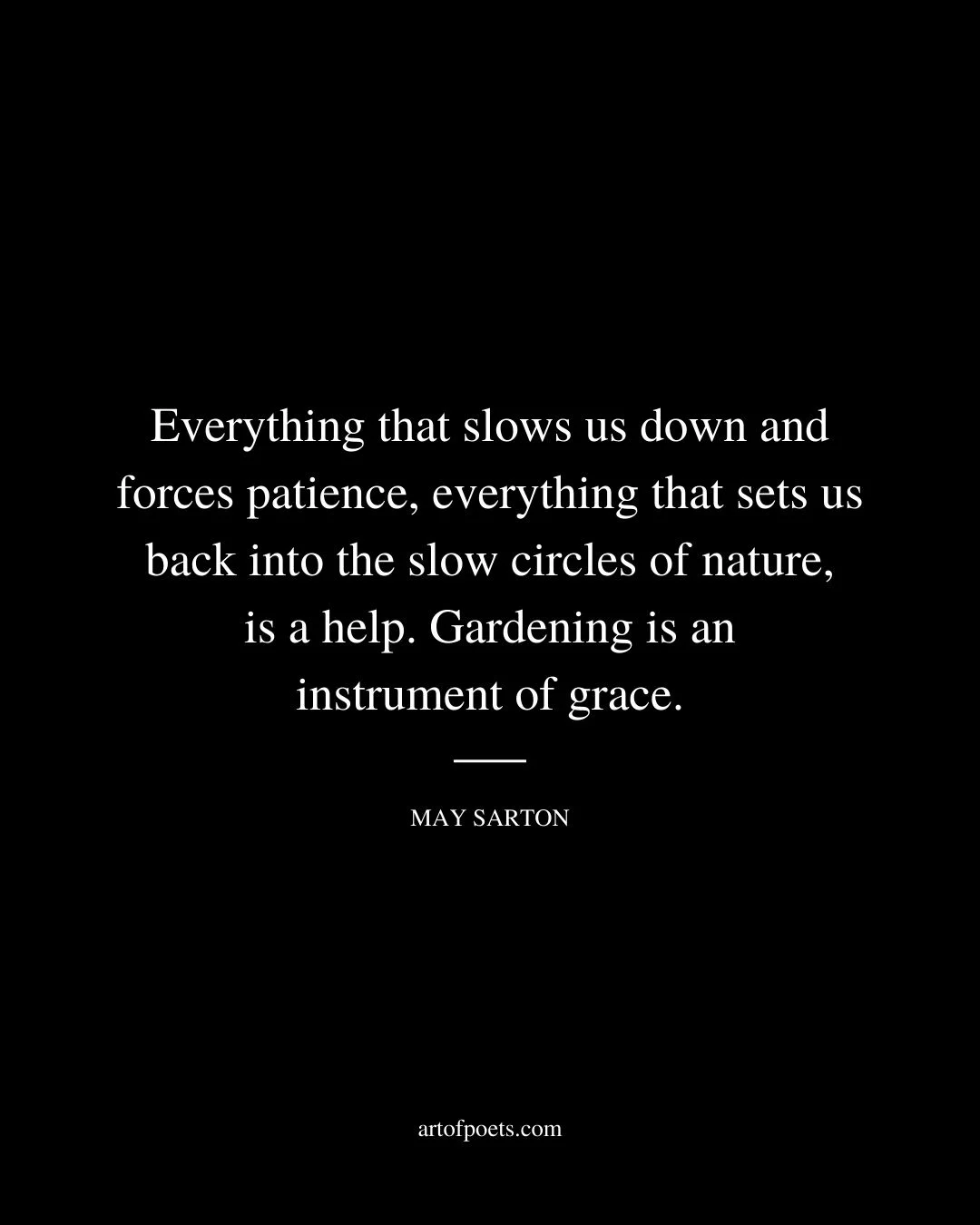 Everything that slows us down and forces patience everything that sets us back into the slow circles of nature