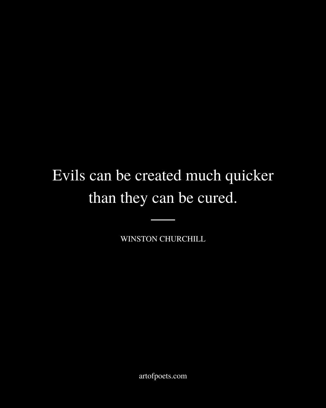Evils can be created much quicker than they can be cured