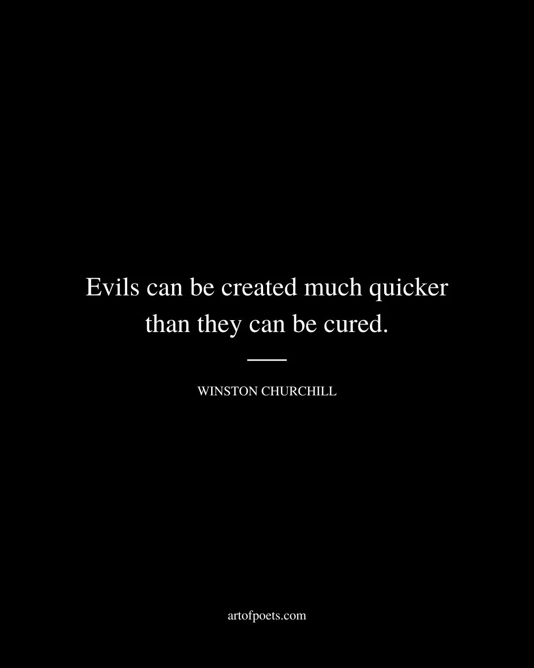 Evils can be created much quicker than they can be cured