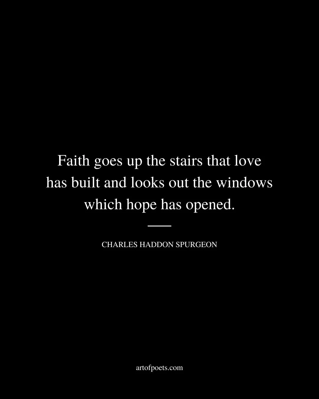 Faith goes up the stairs that love has built and looks out the windows which hope has opened. Charles Haddon Spurgeon