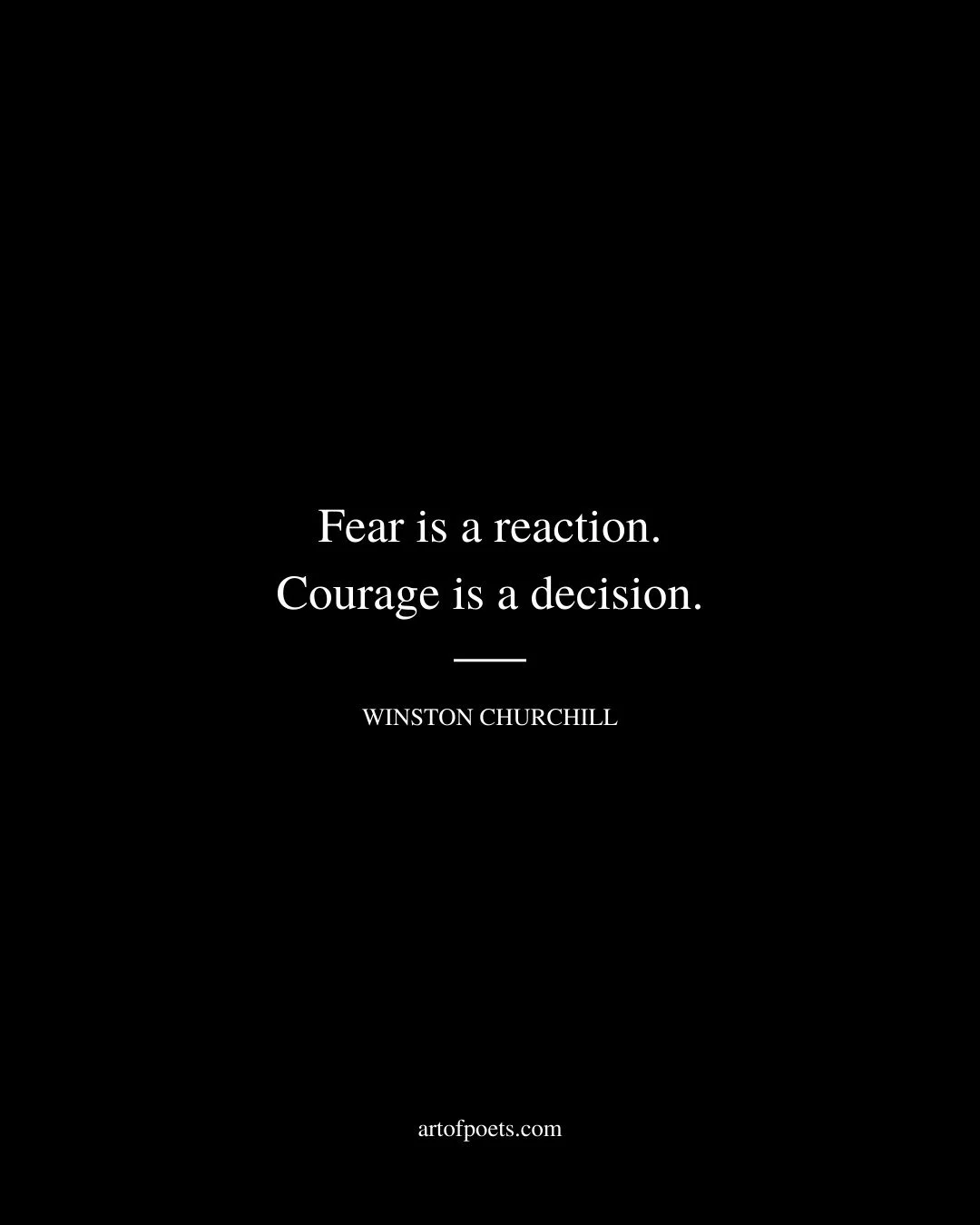 Fear is a reaction. Courage is a decision