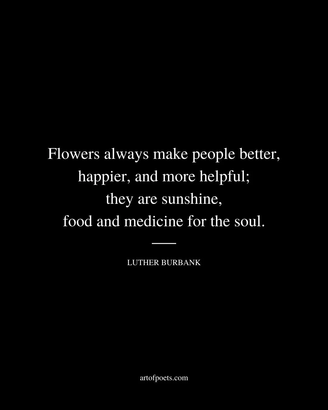 Flowers always make people better happier and more helpful they are sunshine food and medicine for the soul. Luther Burbank