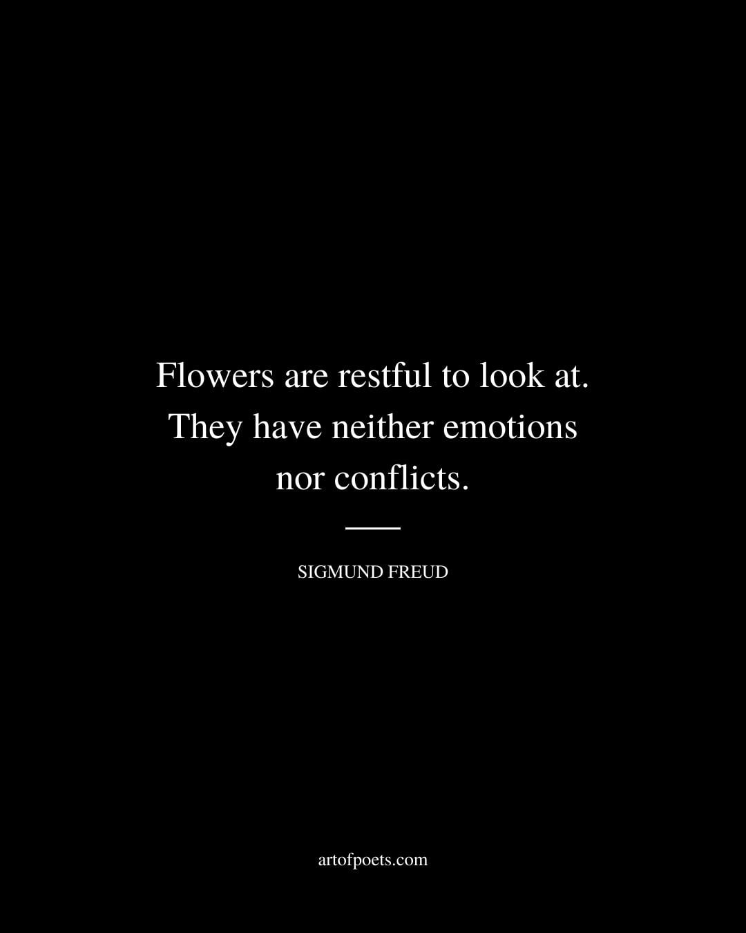 Flowers are restful to look at. They have neither emotions nor conflicts. – Sigmund Freud