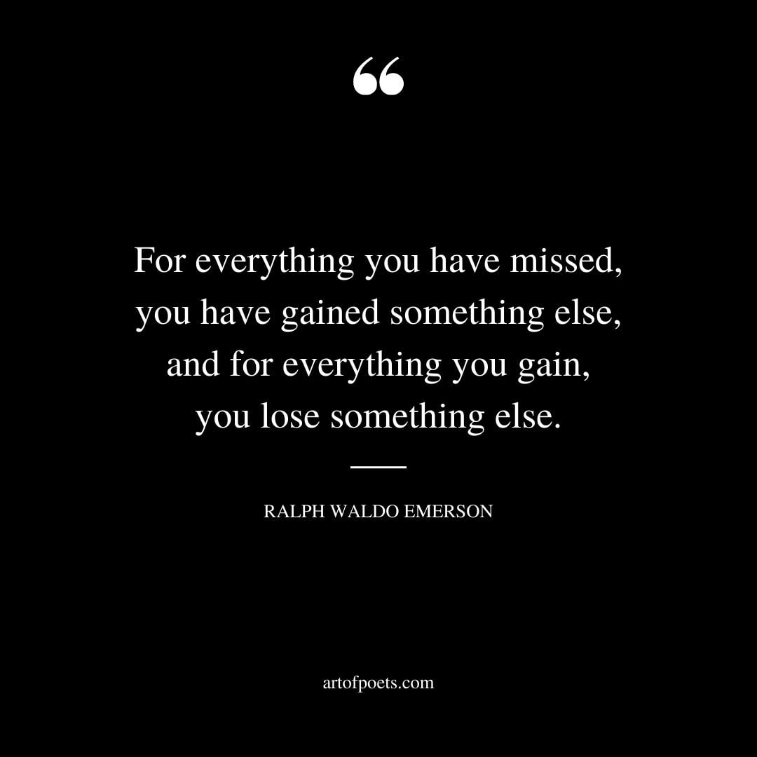 For everything you have missed you have gained something else and for everything you gain you lose something else