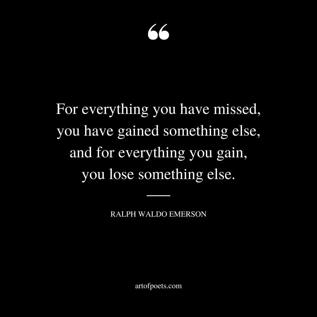 For everything you have missed you have gained something else and for everything you gain you lose something else