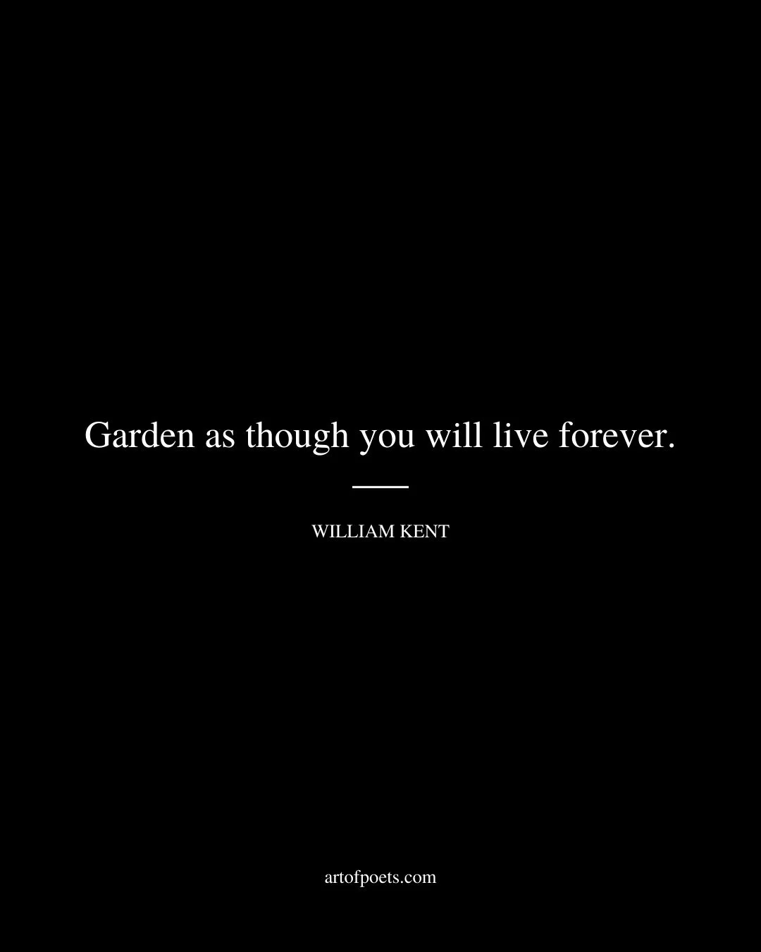 Garden as though you will live forever. William Kent