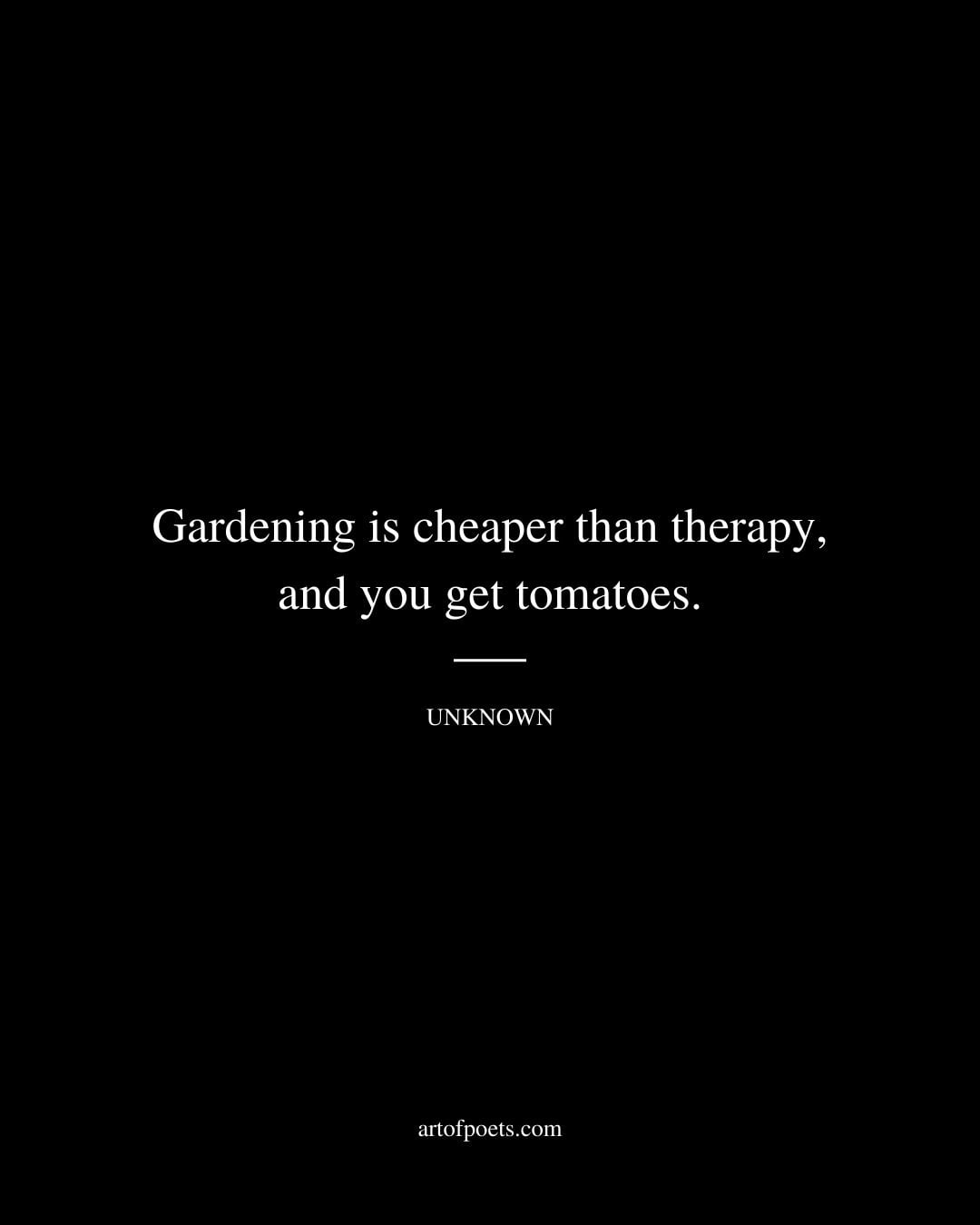 Gardening is cheaper than therapy and you get tomatoes. Unknown