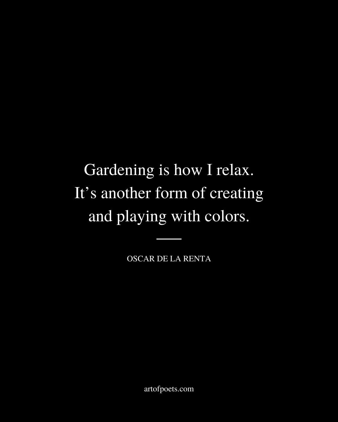 Gardening is how I relax. Its another form of creating and playing with colors. Oscar de la Renta