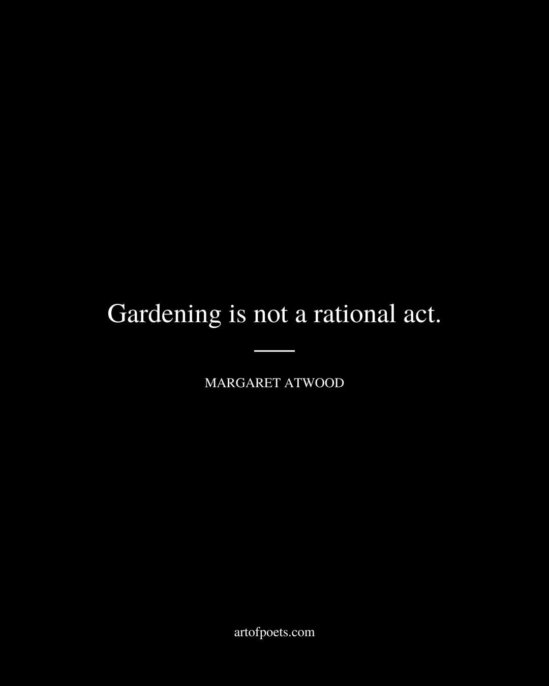 Gardening is not a rational act. Margaret Atwood