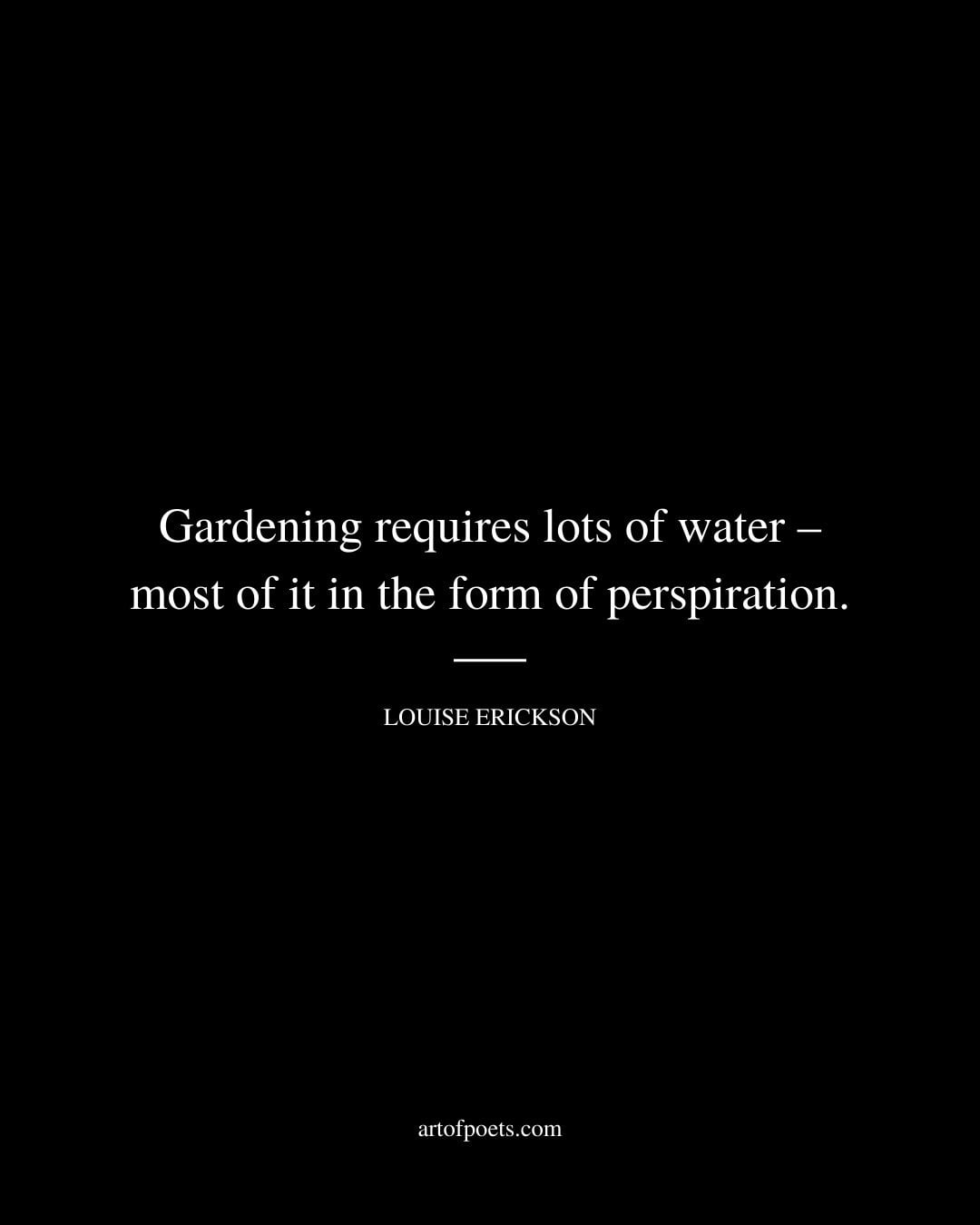 Gardening requires lots of water – most of it in the form of perspiration. Louise Erickson