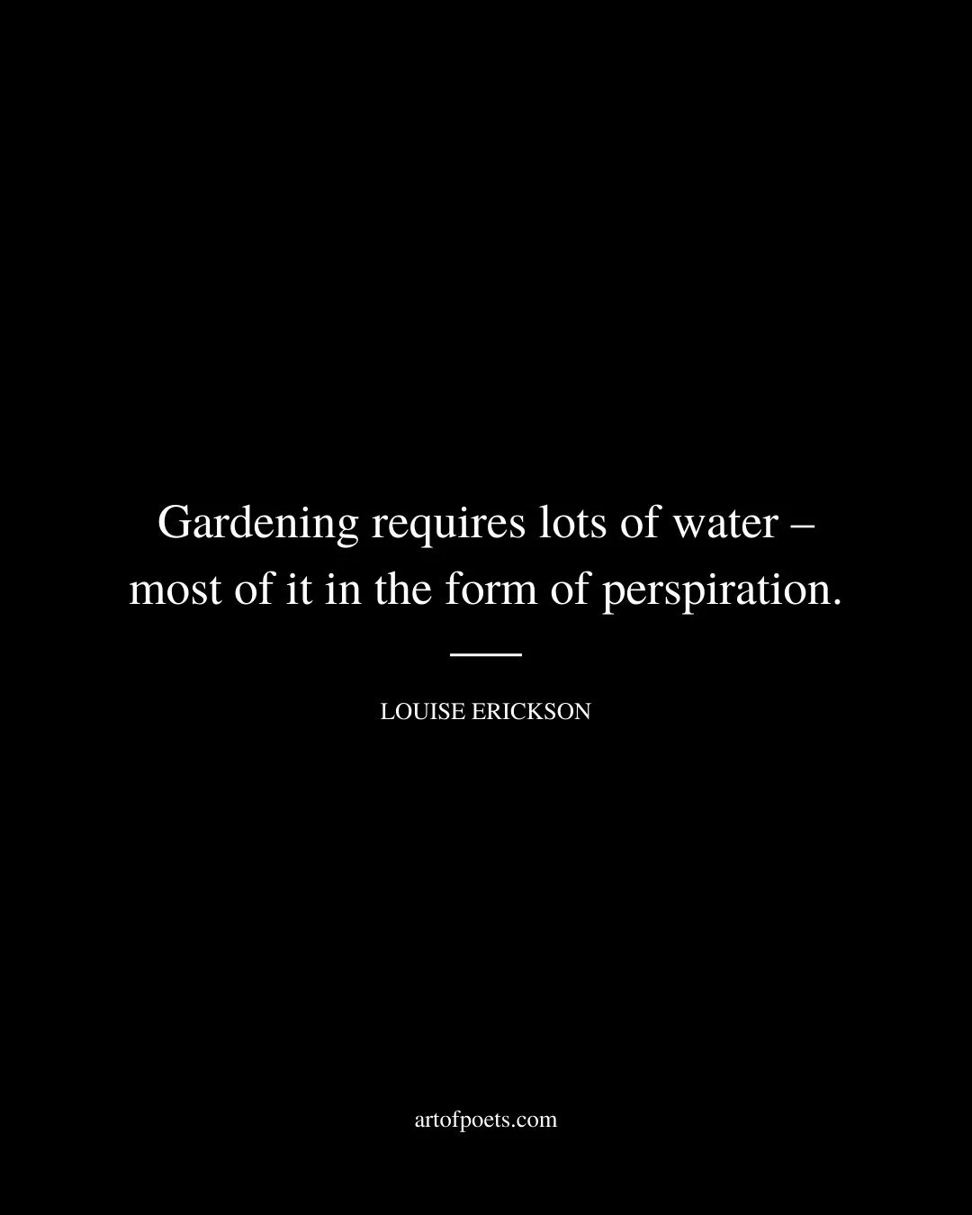 Gardening requires lots of water – most of it in the form of perspiration. Louise Erickson