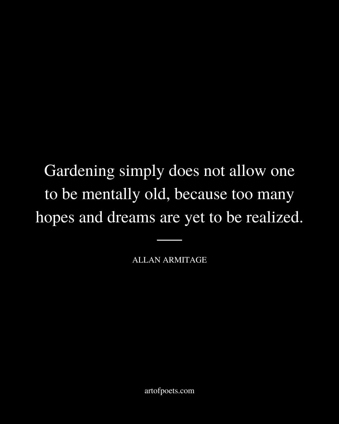 Gardening simply does not allow one to be mentally old because too many hopes and dreams are yet to be realized. – Allan Armitage