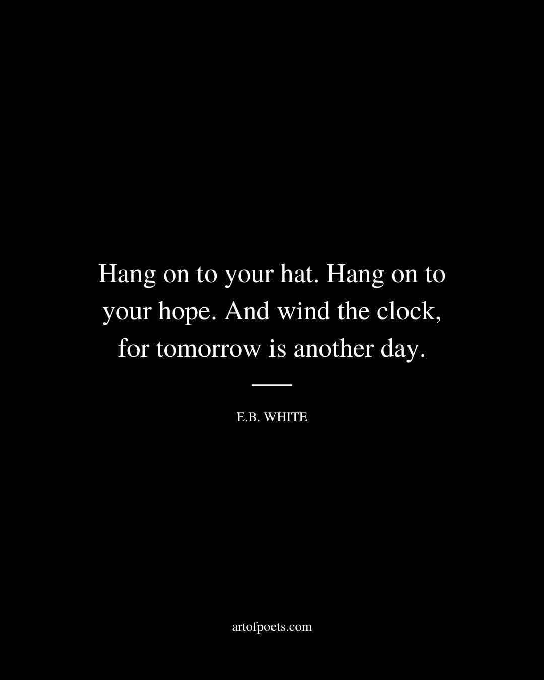 Hang on to your hat. Hang on to your hope. And wind the clock for tomorrow is another day. E.B. White