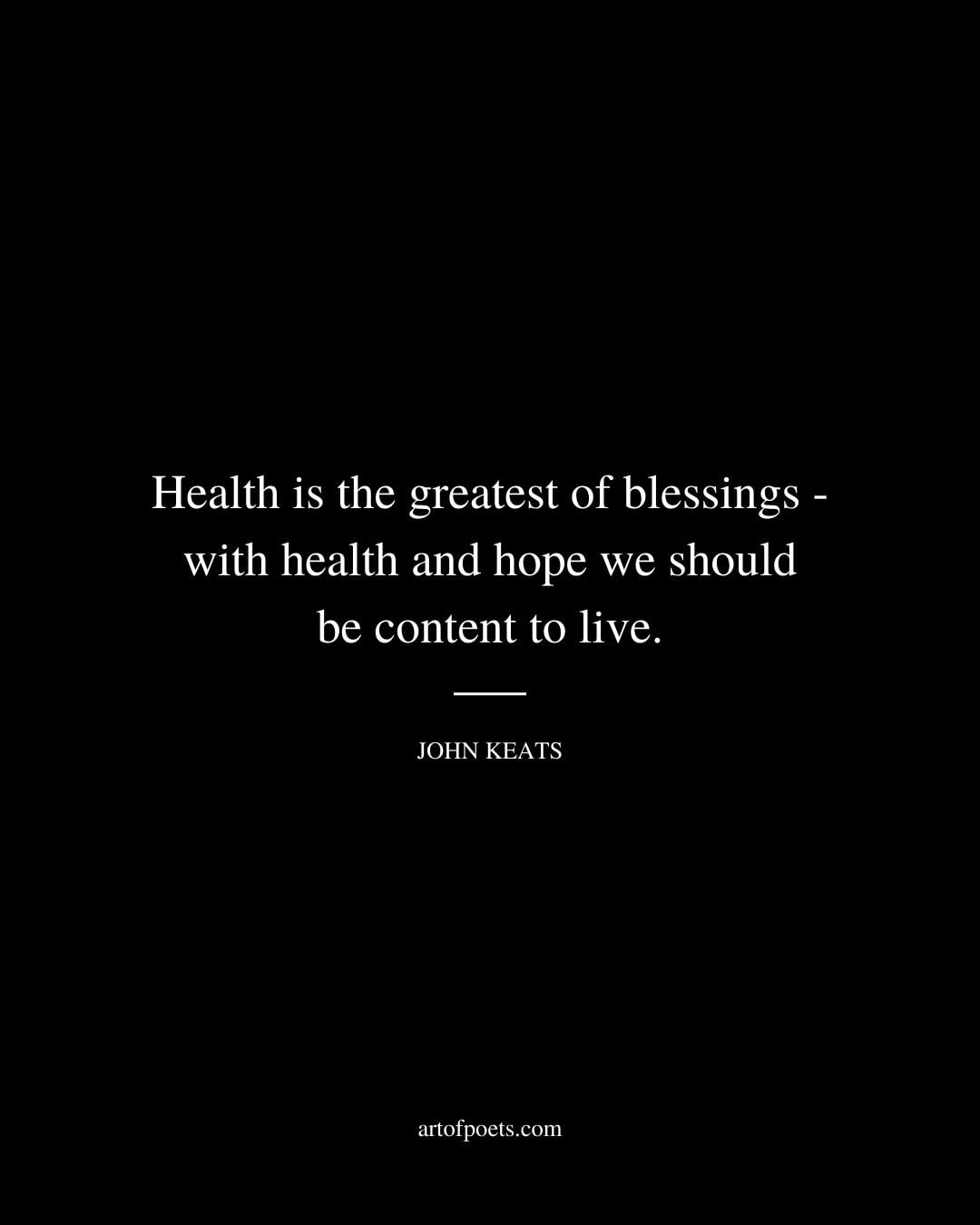 Health is the greatest of blessings – with health and hope we should be content to live. John Keats
