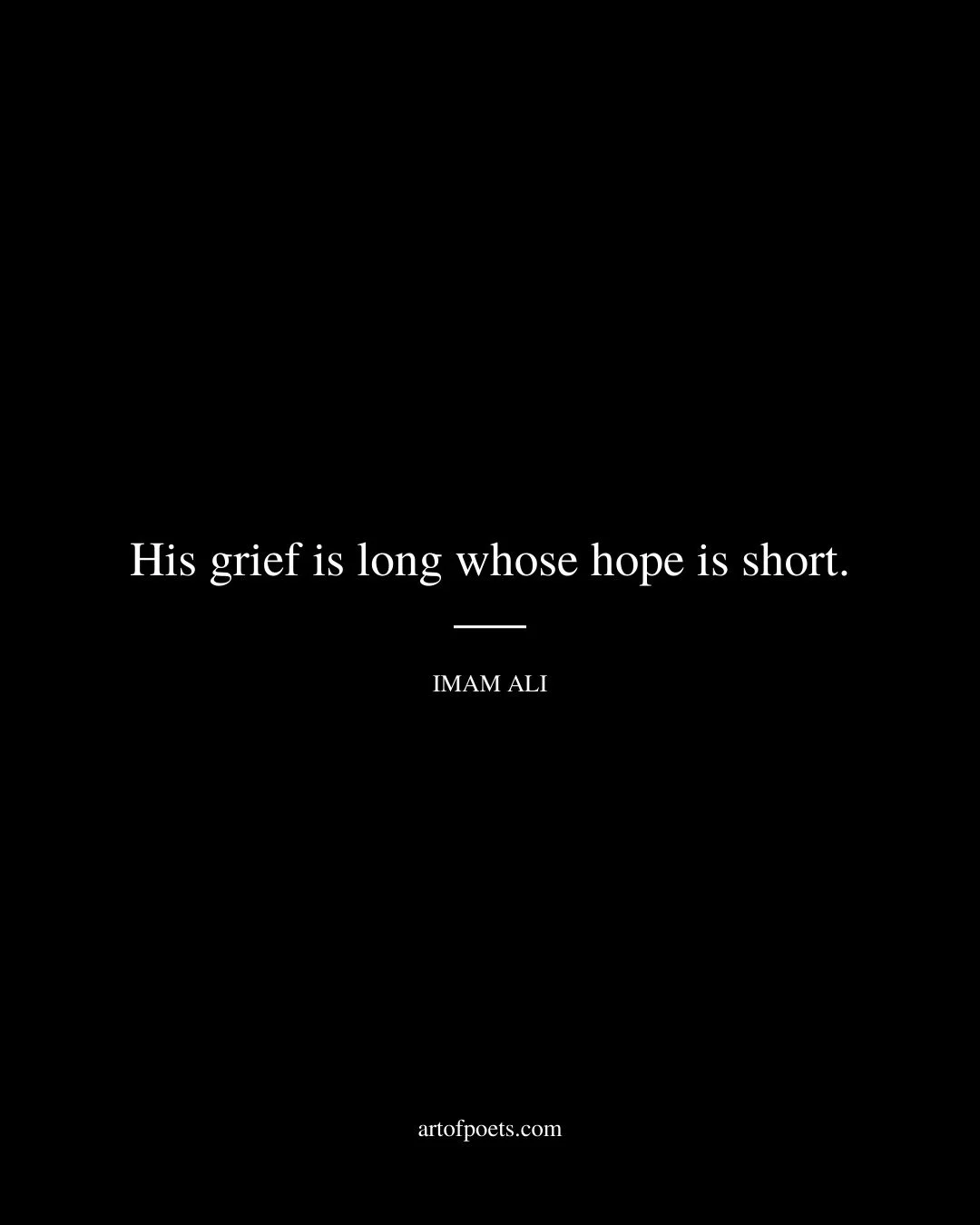 His grief is long whose hope is short. Imam Ali