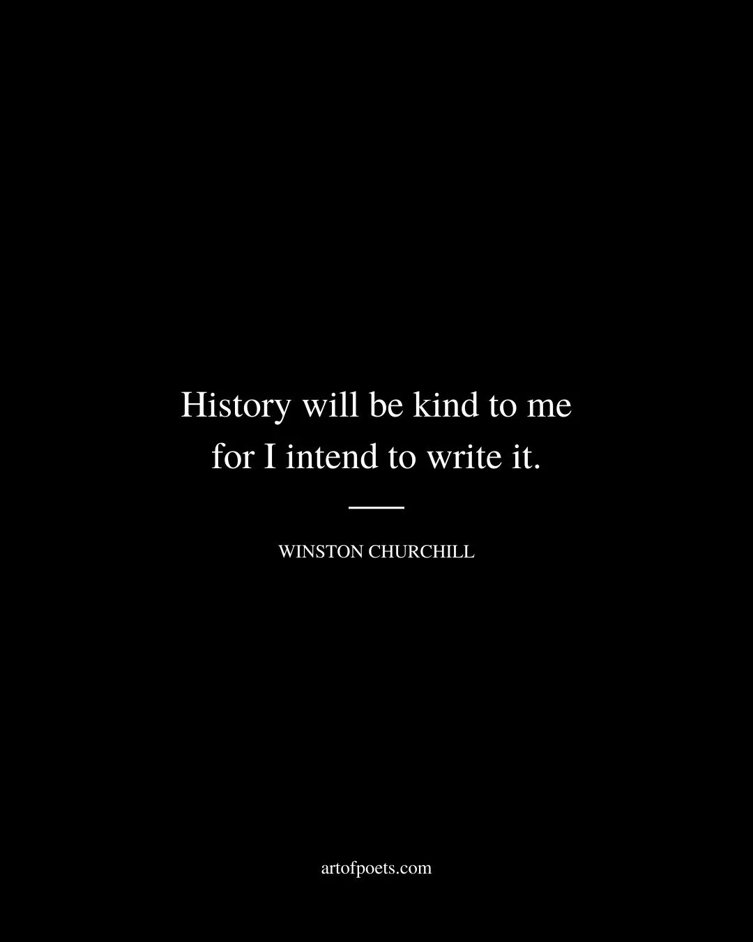 History will be kind to me for I intend to write it