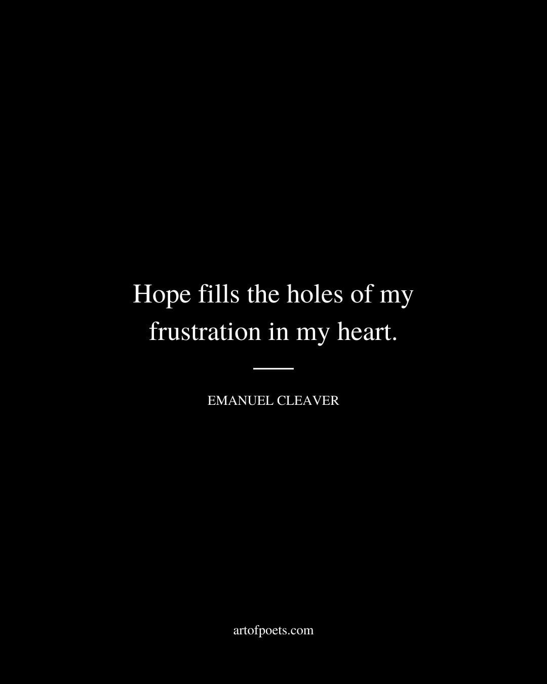 Hope fills the holes of my frustration in my heart. –Emanuel Cleaver