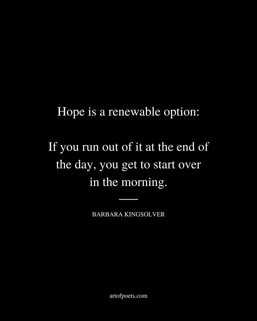 Hope is a renewable option If you run out of it at the end of the day you get to start over in the morning. Barbara Kingsolver