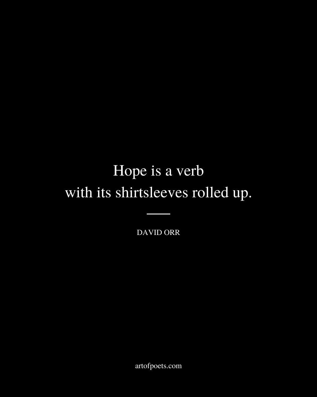 Hope is a verb with its shirtsleeves rolled up. David Orr