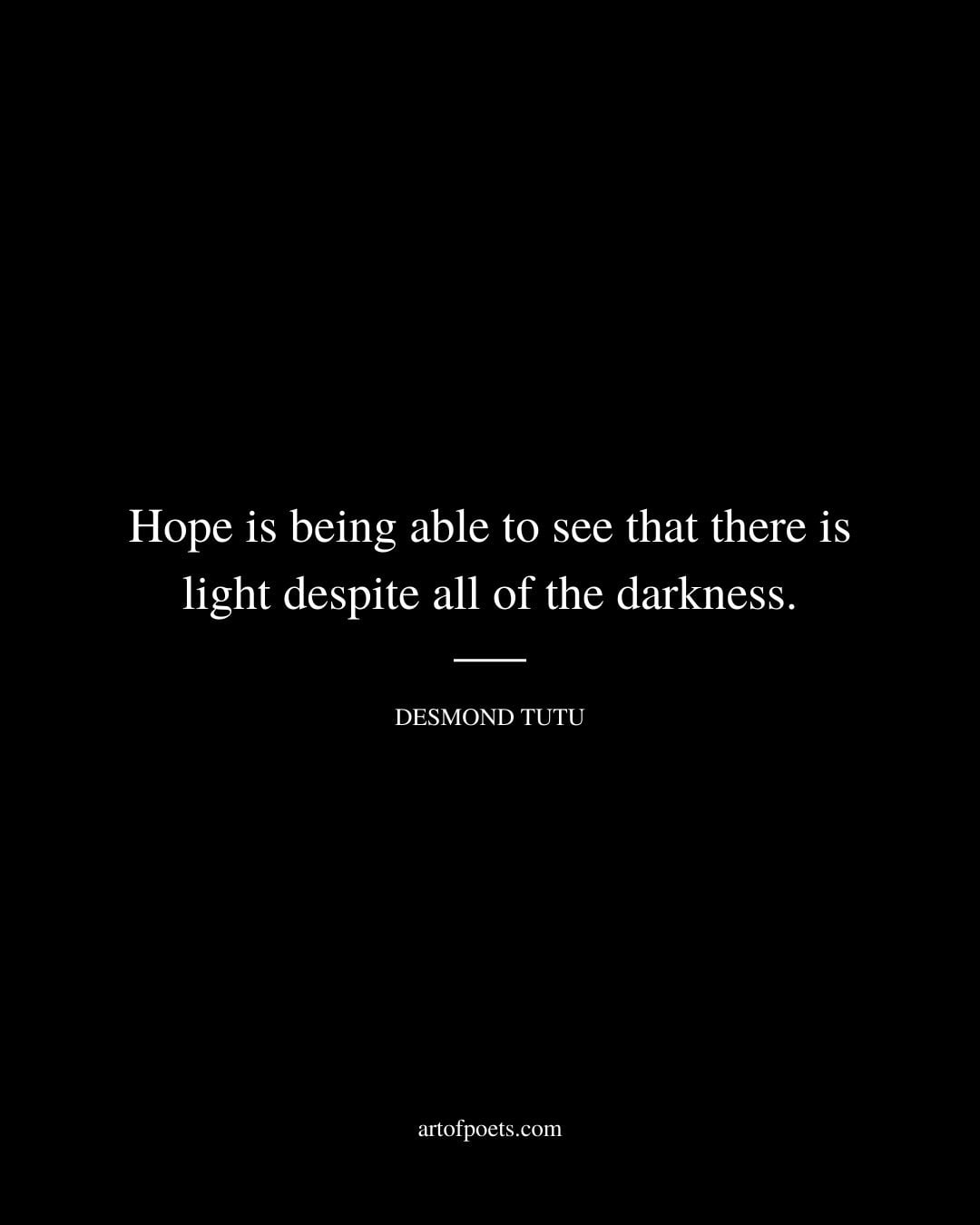 Hope is being able to see that there is light despite all of the darkness. Desmond Tutu