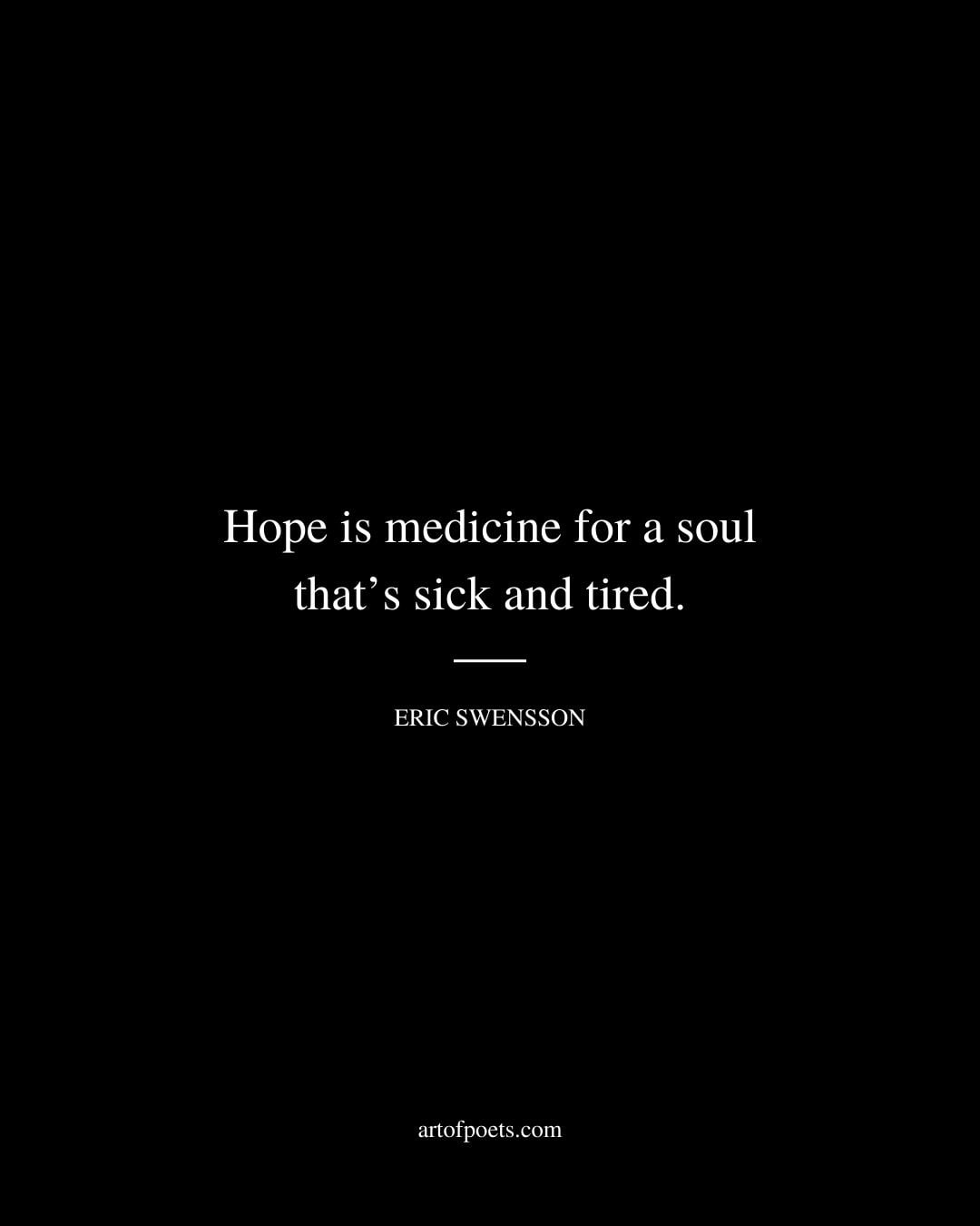Hope is medicine for a soul thats sick and tired. Eric Swensson