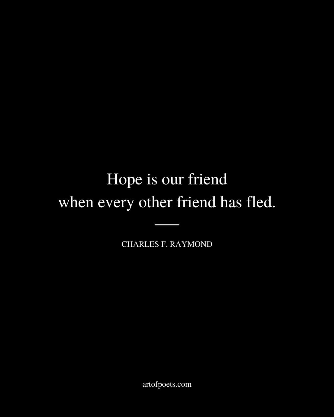 Hope is our friend when every other friend has fled. Charles F. Raymond