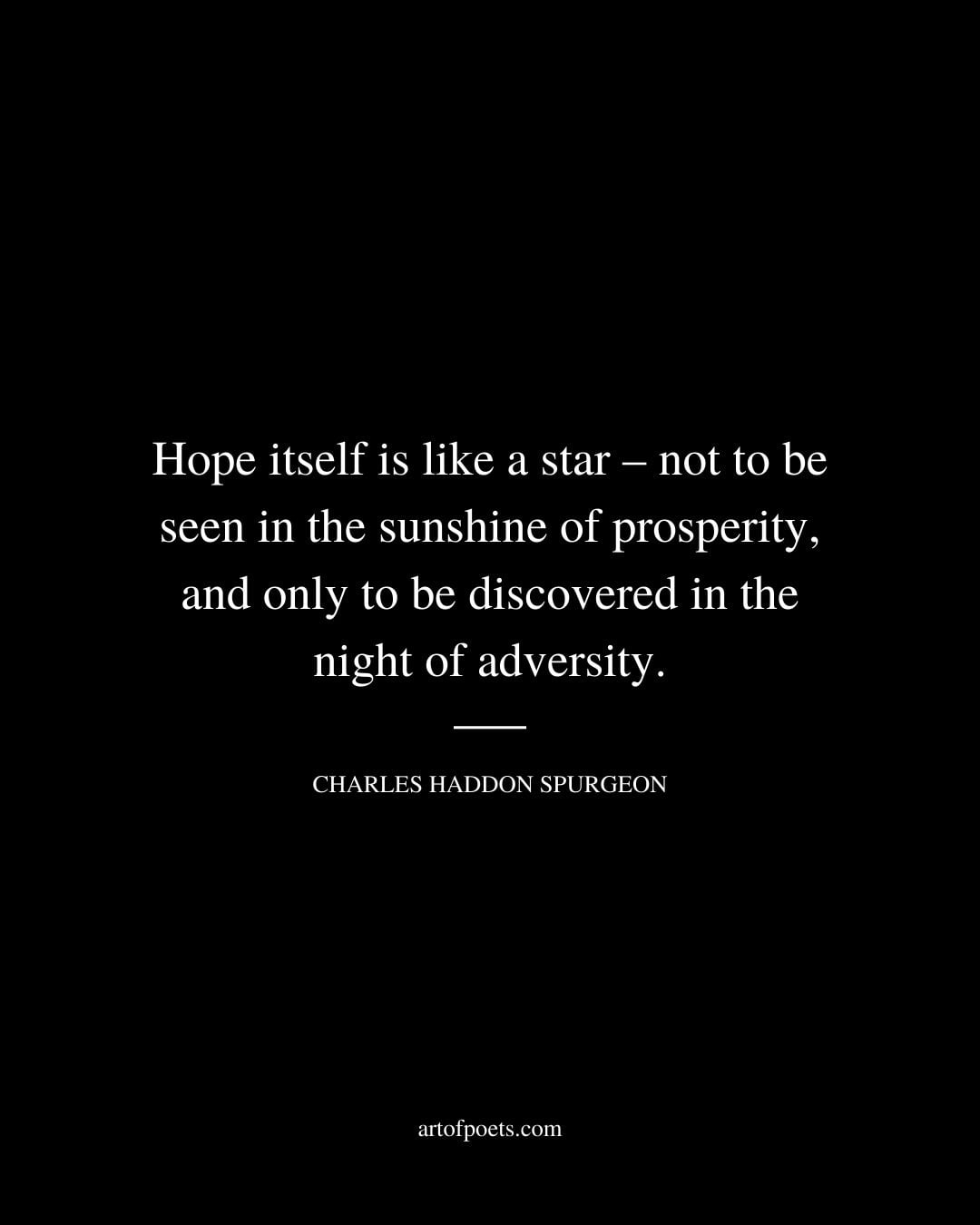 Hope itself is like a star – not to be seen in the sunshine of prosperity and only to be discovered in the night of adversity. Charles Haddon Spurgeon