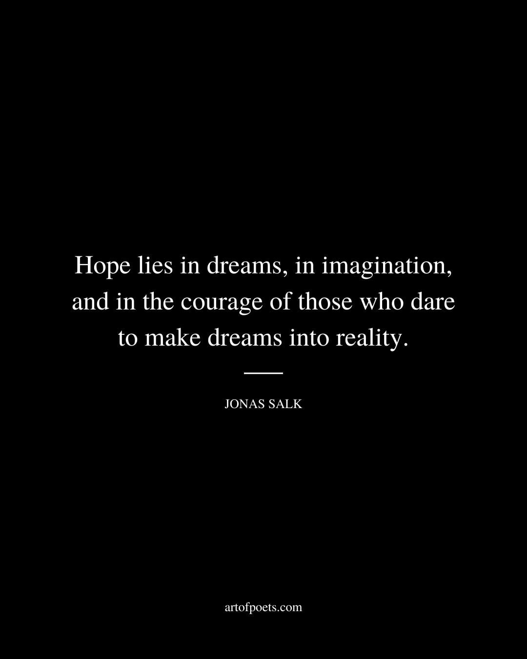 Hope lies in dreams in imagination and in the courage of those who dare to make dreams into reality. Jonas Salk