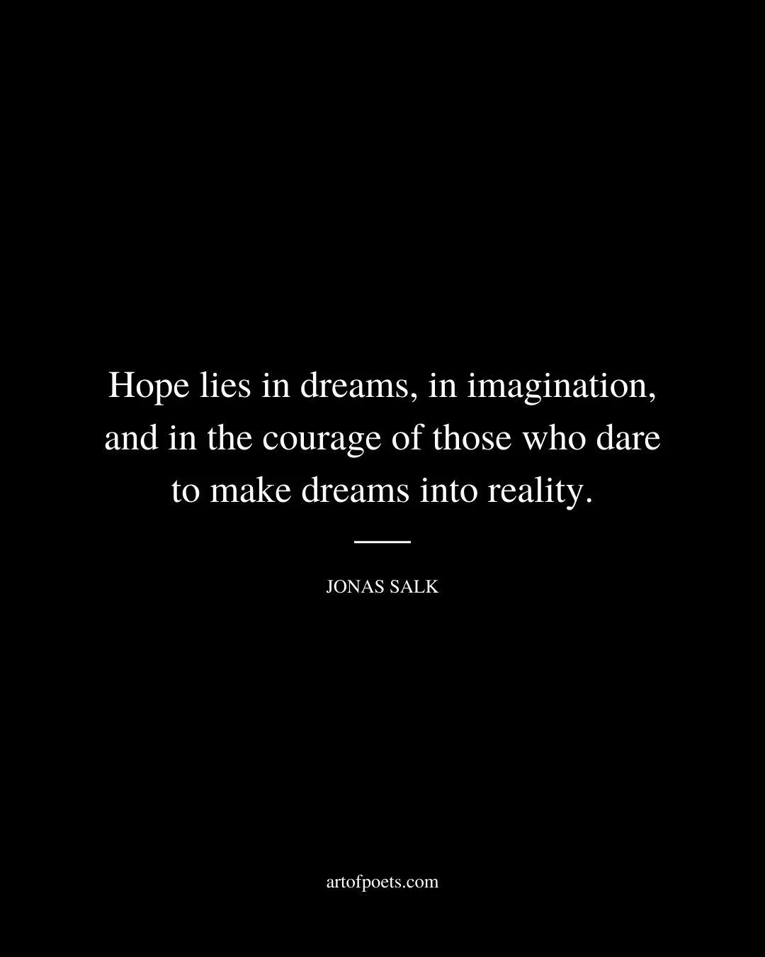 Hope lies in dreams in imagination and in the courage of those who dare to make dreams into reality. Jonas Salk