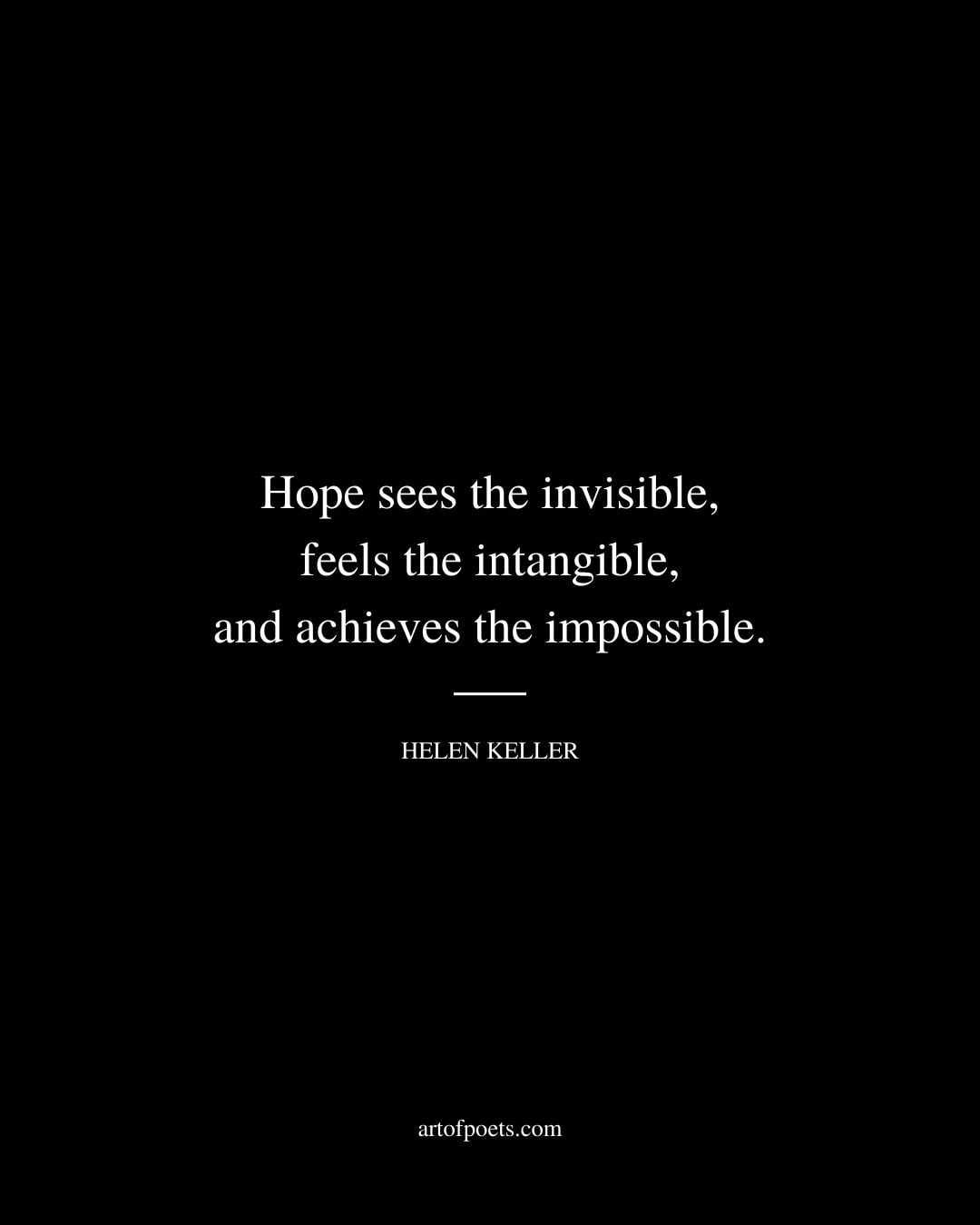 Hope sees the invisible feels the intangible and achieves the impossible. Helen Keller