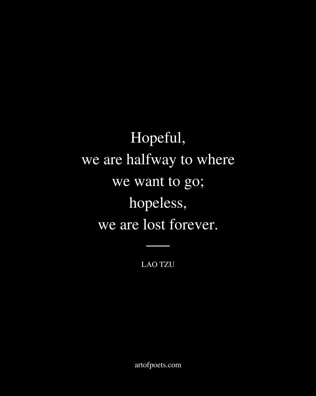 Hopeful we are halfway to where we want to go hopeless we are lost forever. Lao Tzu