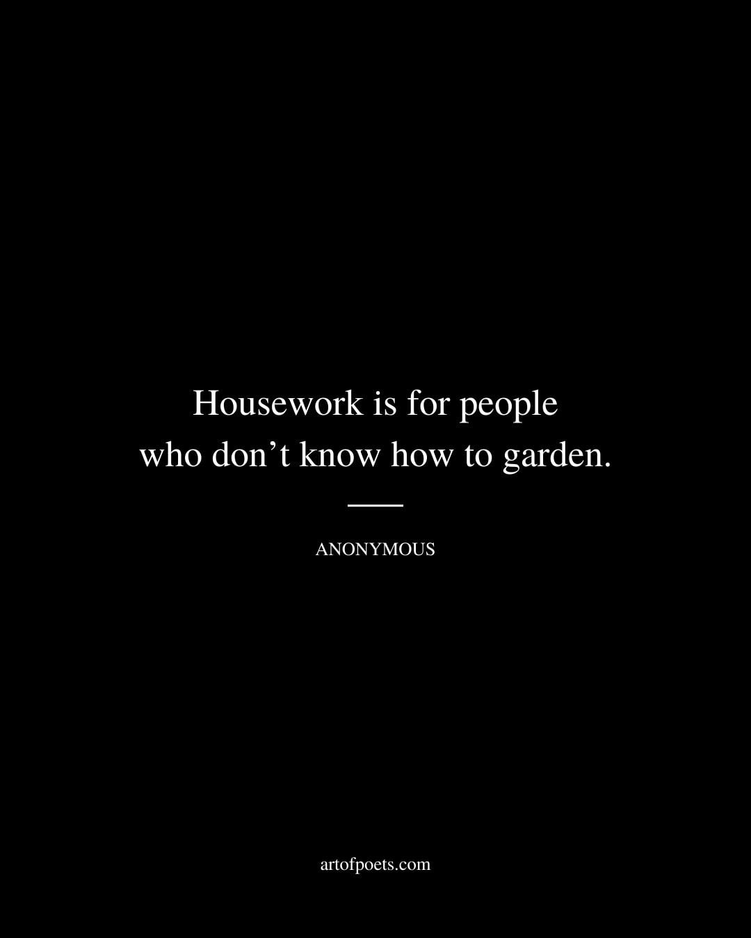 Housework is for people who dont know how to garden. Anonymous