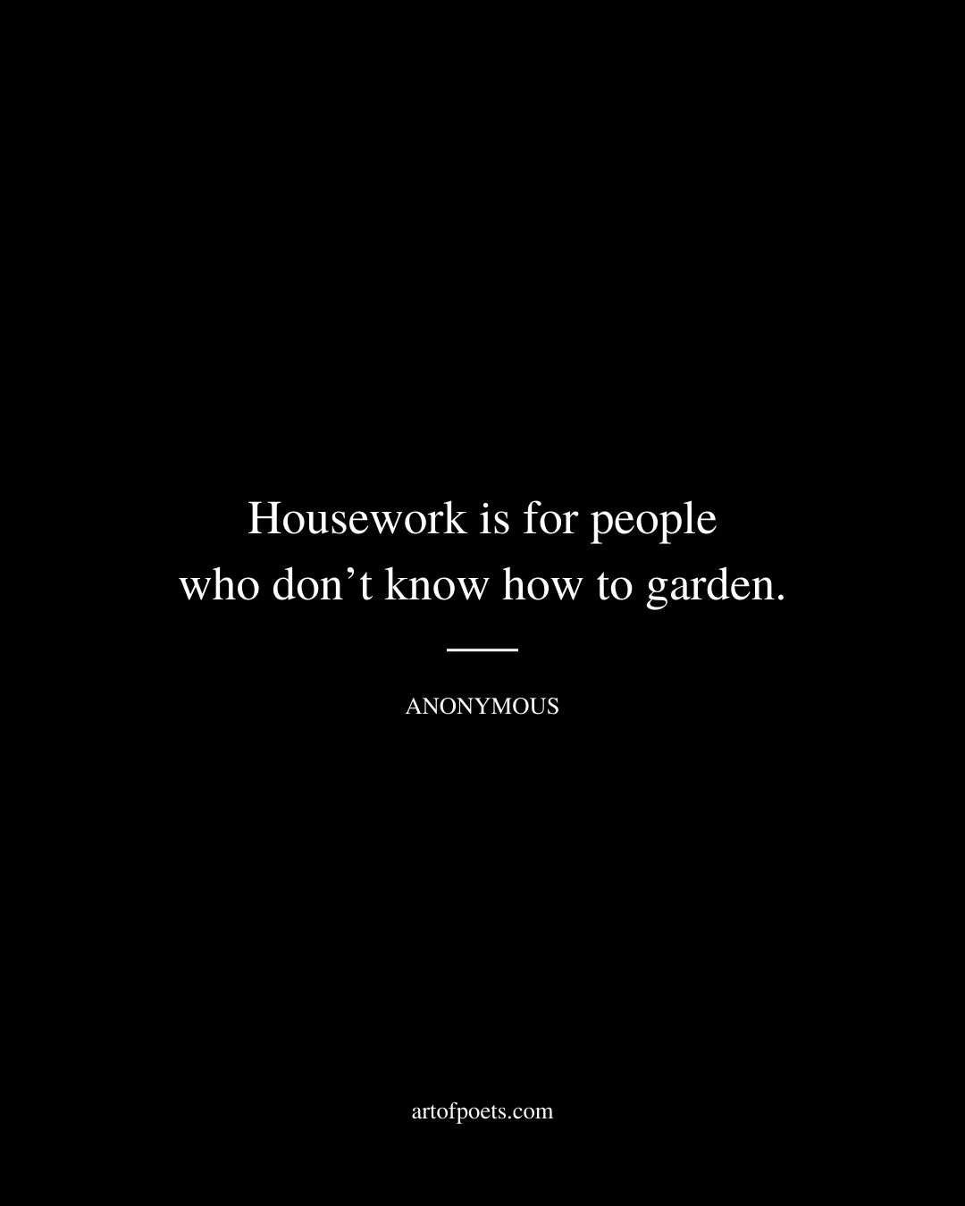 Housework is for people who dont know how to garden. Anonymous