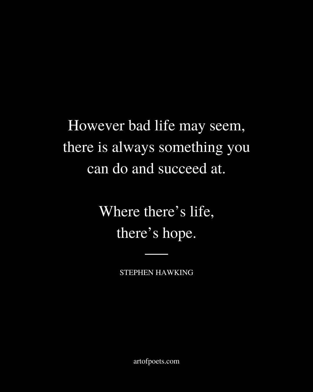 However bad life may seem there is always something you can do and succeed at. Where theres life theres hope. Stephen Hawking