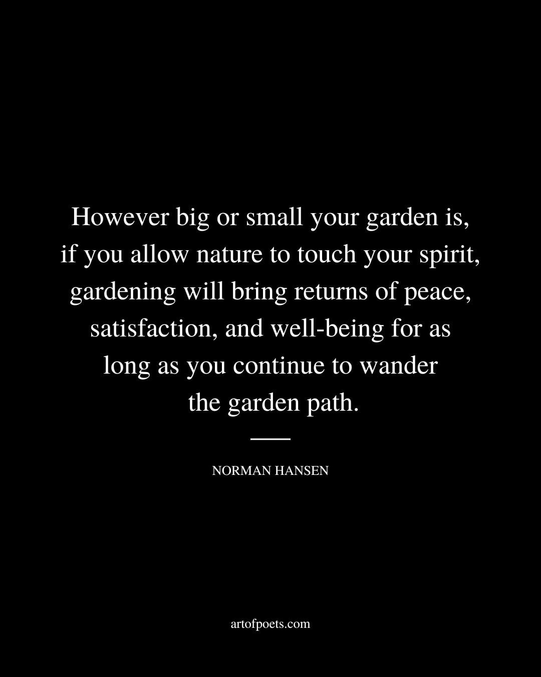 However big or small your garden is if you allow nature to touch your spirit gardening will bring returns of peace satisfaction 1