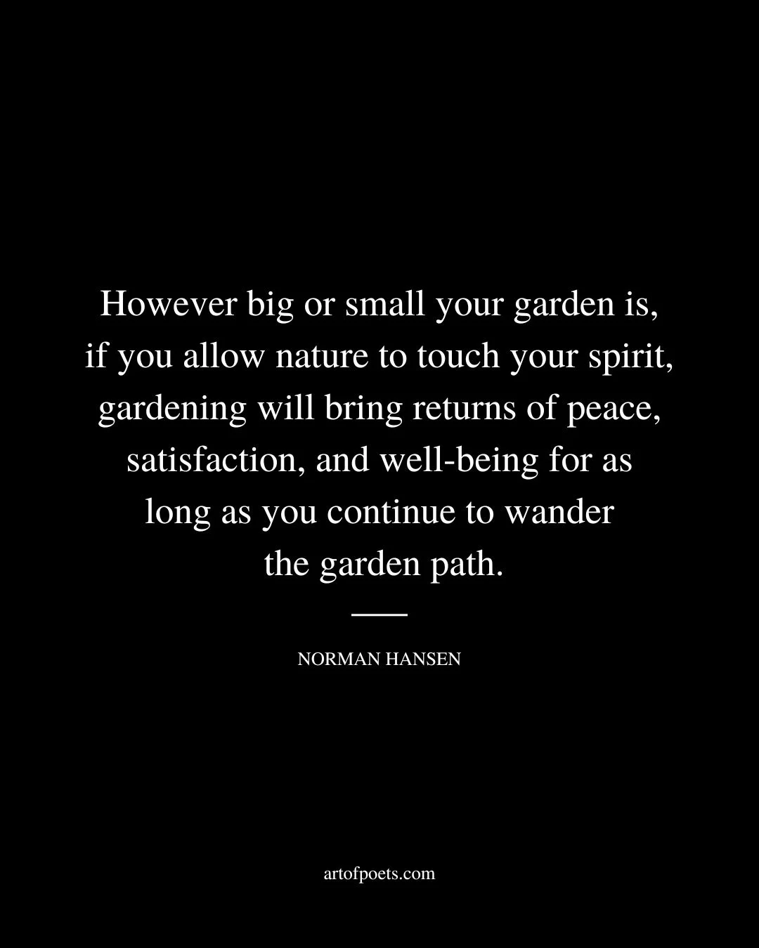 However big or small your garden is if you allow nature to touch your spirit gardening will bring returns of peace satisfaction 1