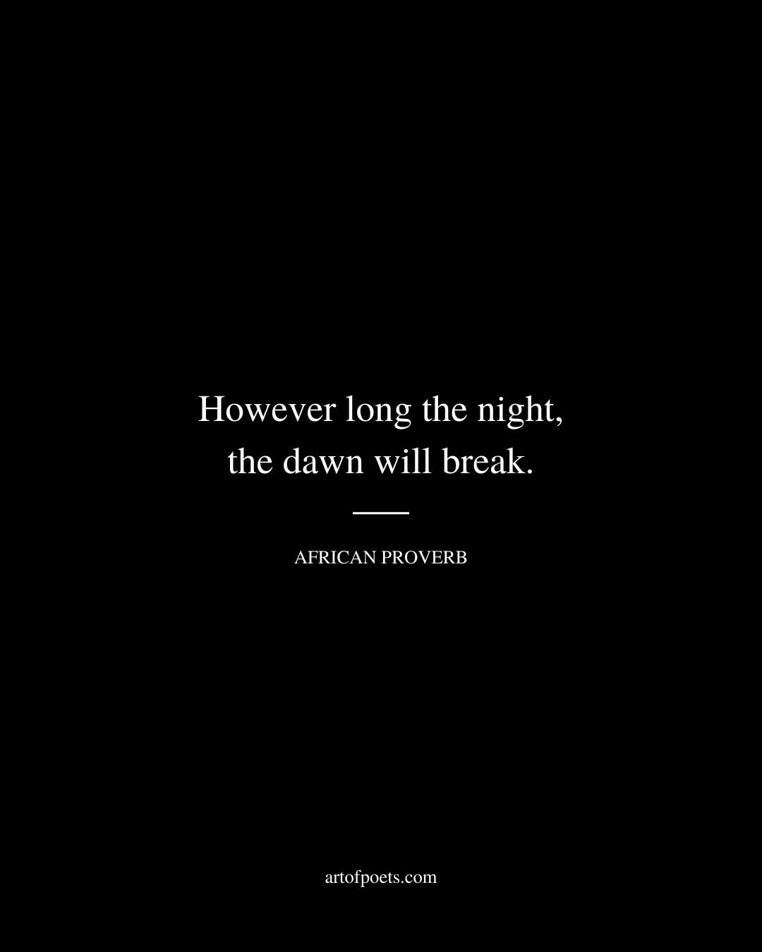 However long the night the dawn will break. African proverb