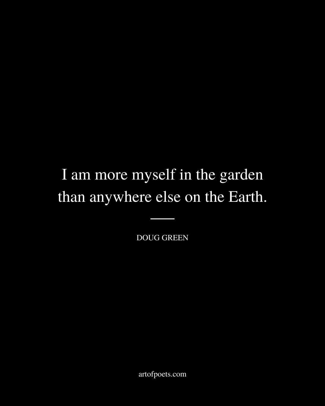 I am more myself in the garden than anywhere else on the Earth. Doug Green