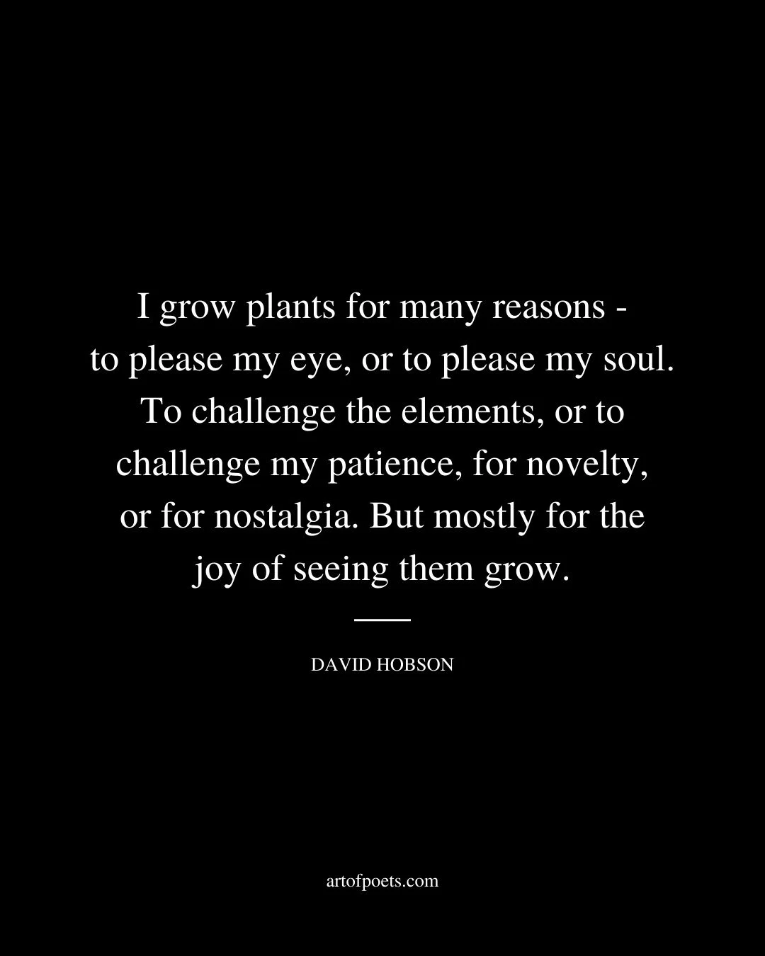 I grow plants for many reasons—to please my eye or to please my soul. To challenge the elements