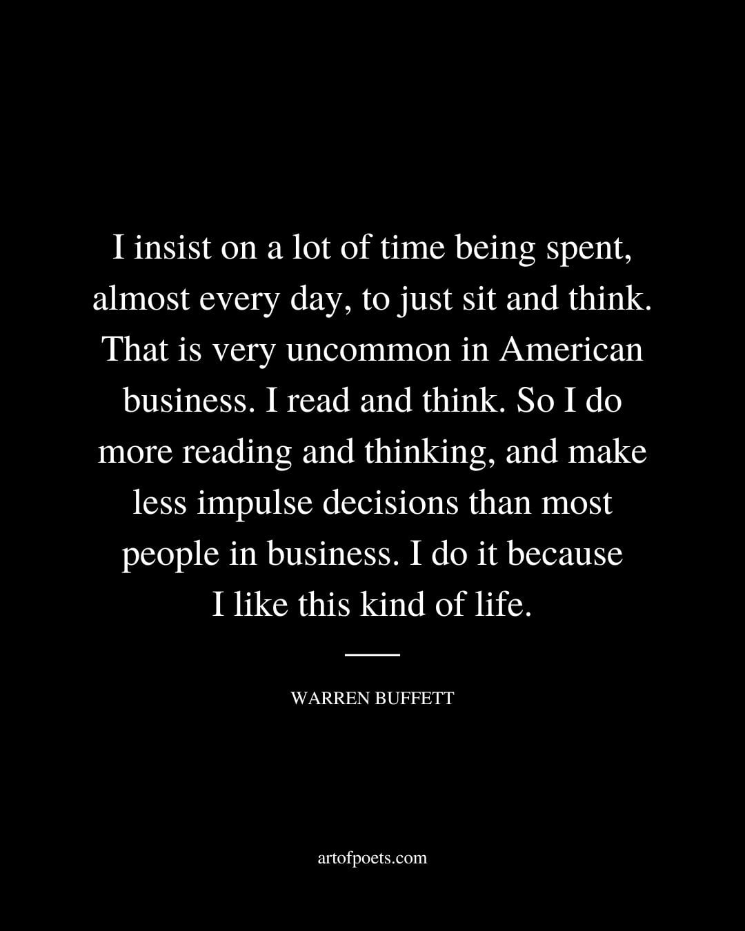 I insist on a lot of time being spent almost every day to just sit and think. That is very uncommon in American business. I read and think