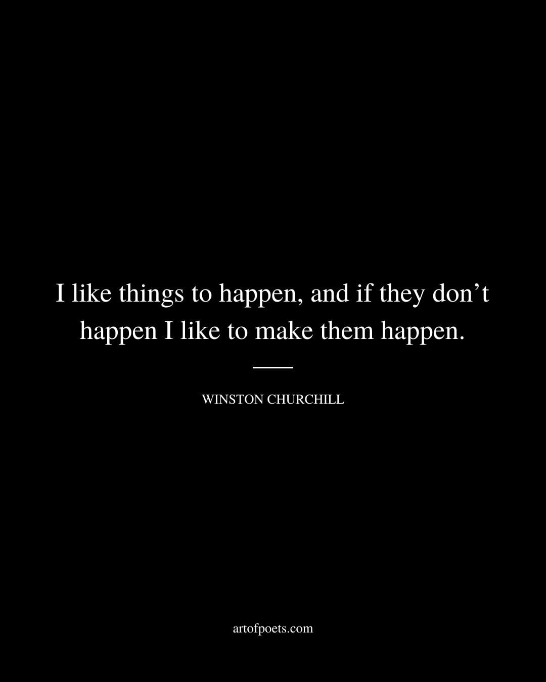 I like things to happen and if they dont happen I like to make them happen