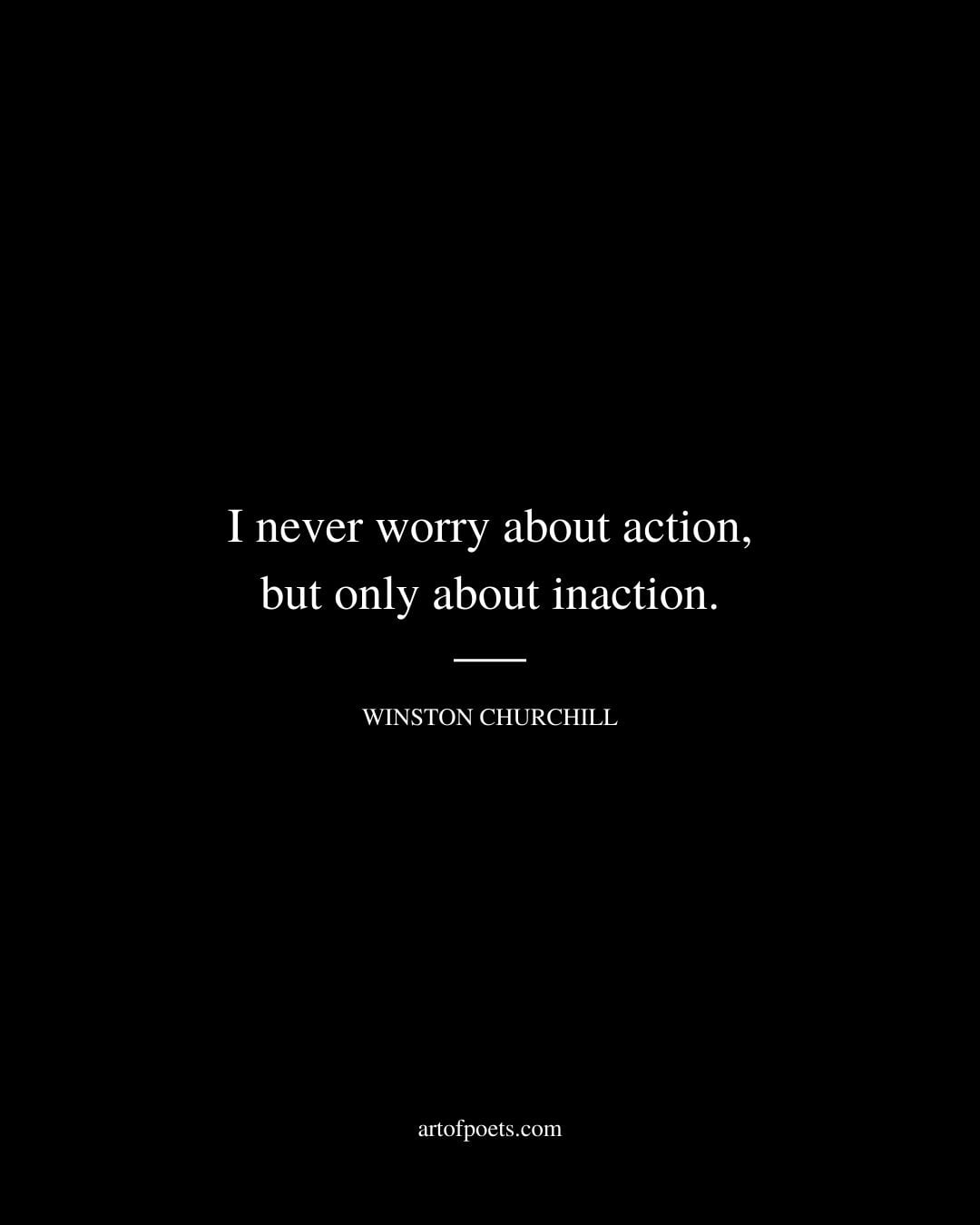 I never worry about action but only about inaction