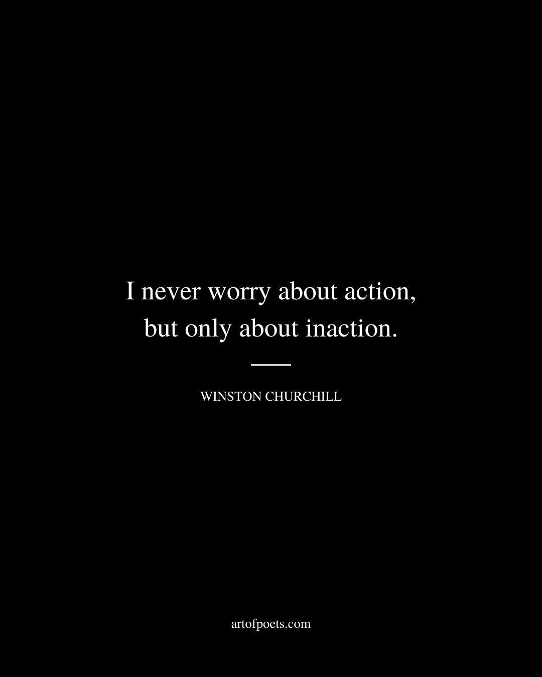 I never worry about action but only about inaction