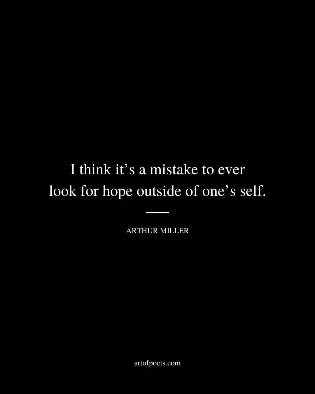 I think its a mistake to ever look for hope outside of ones self. Arthur Miller