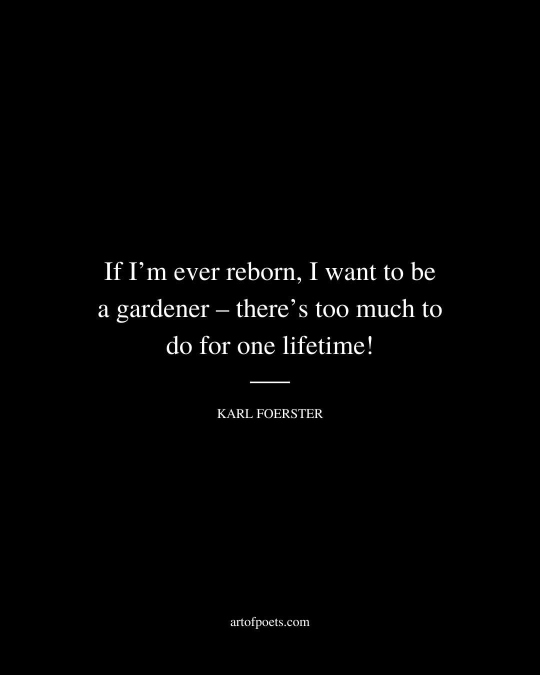 If Im ever reborn I want to be a gardener – theres too much to do for one lifetime – Karl Foerster