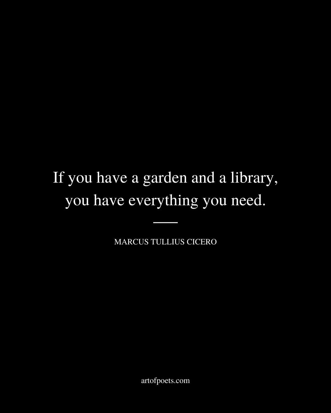 If you have a garden and a library you have everything you need. Marcus Tullius Cicero