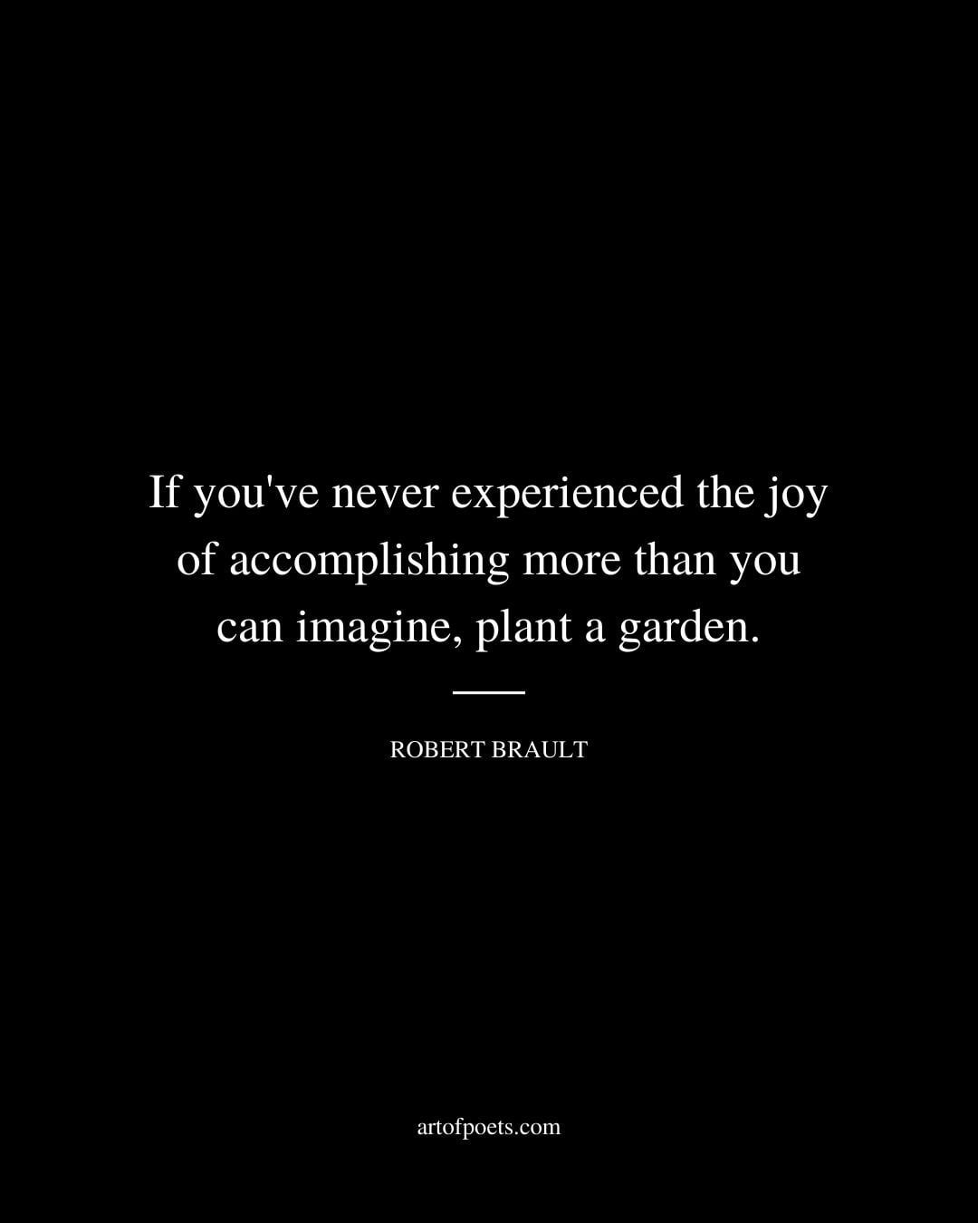 If youve never experienced the joy of accomplishing more than you can imagine plant a garden. Robert Brault 1