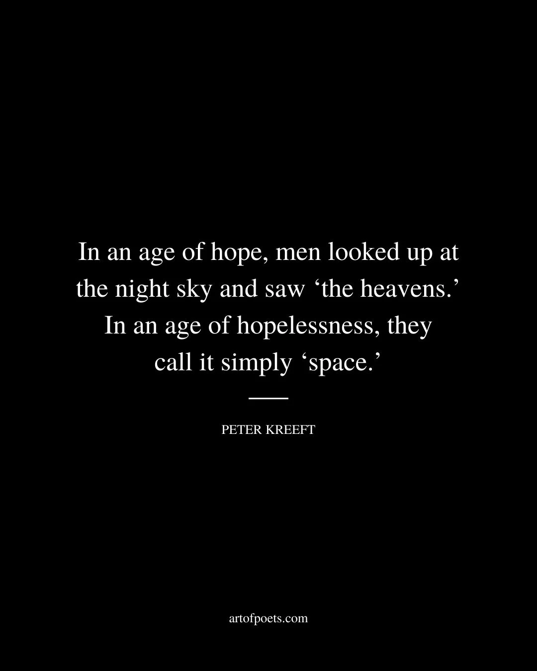 In an age of hope men looked up at the night sky and saw ‘the heavens. In an age of hopelessness they call it simply ‘space. Peter Kreeft